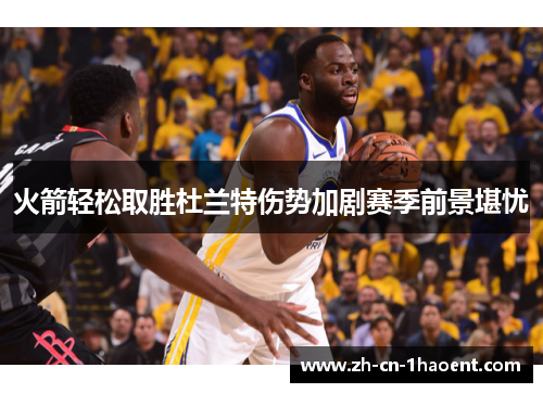 火箭轻松取胜杜兰特伤势加剧赛季前景堪忧 火箭轻松取胜杜兰特伤势加剧赛季前景堪忧