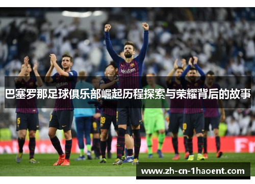 巴塞罗那足球俱乐部崛起历程探索与荣耀背后的故事