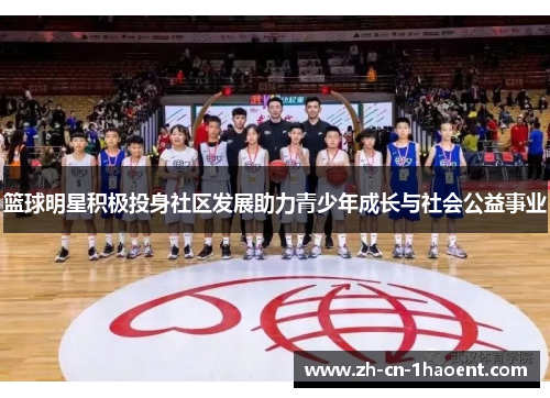 篮球明星积极投身社区发展助力青少年成长与社会公益事业 篮球明星积极投身社区发展助力青少年成长与社会公益事业