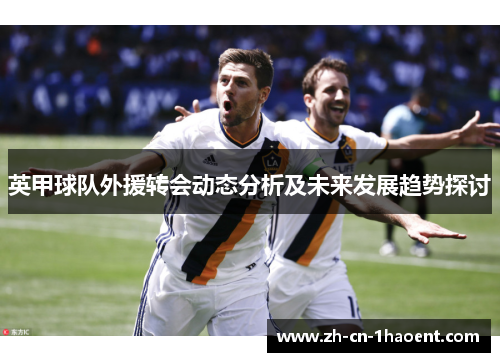 英甲球队外援转会动态分析及未来发展趋势探讨 英甲球队外援转会动态分析及未来发展趋势探讨