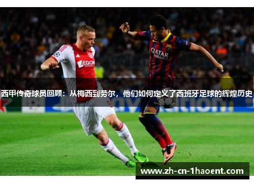 西甲传奇球员回顾:从梅西到劳尔,他们如何定义了西班牙足球的辉煌历史 西甲传奇球员回顾:从梅西到劳尔,他们如何定义了西班牙足球的辉煌历史