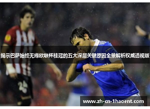 揭示巴萨始终无缘欧联杯桂冠的五大深层关键原因全景解析权威透视版