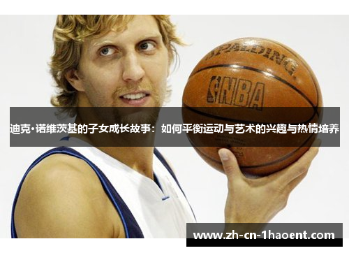 迪克·诺维茨基的子女成长故事：如何平衡运动与艺术的兴趣与热情培养