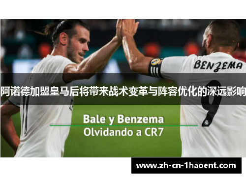 阿诺德加盟皇马后将带来战术变革与阵容优化的深远影响