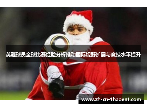 英超球员全球比赛经验分析推动国际视野扩展与竞技水平提升 英超球员全球比赛经验分析推动国际视野扩展与竞技水平提升