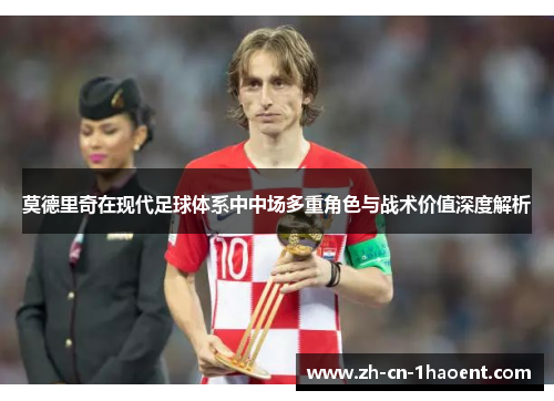 莫德里奇在现代足球体系中中场多重角色与战术价值深度解析 莫德里奇在现代足球体系中中场多重角色与战术价值深度解析