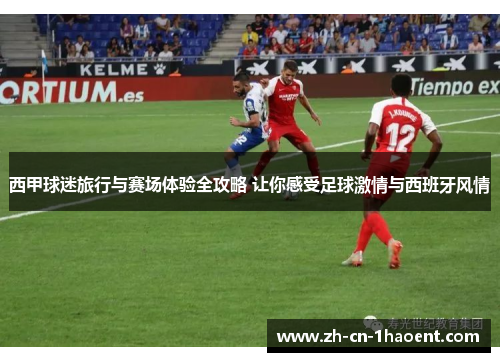 西甲球迷旅行与赛场体验全攻略 让你感受足球激情与西班牙风情 西甲球迷旅行与赛场体验全攻略 让你感受足球激情与西班牙风情