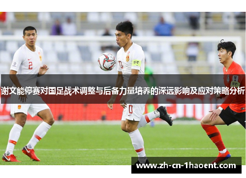 谢文能停赛对国足战术调整与后备力量培养的深远影响及应对策略分析 谢文能停赛对国足战术调整与后备力量培养的深远影响及应对策略分析
