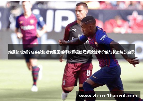维尼修斯对阵马赛欧协联表现回暖释放积极信号解读战术价值与状态复苏启示 维尼修斯对阵马赛欧协联表现回暖释放积极信号解读战术价值与状态复苏启示