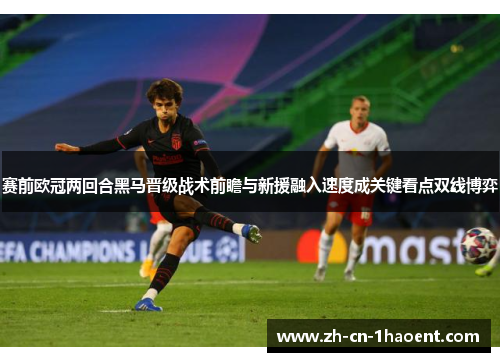 赛前欧冠两回合黑马晋级战术前瞻与新援融入速度成关键看点双线博弈 赛前欧冠两回合黑马晋级战术前瞻与新援融入速度成关键看点双线博弈