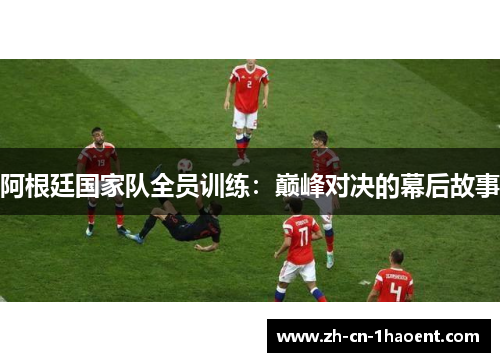 阿根廷国家队全员训练:巅峰对决的幕后故事 阿根廷国家队全员训练:巅峰对决的幕后故事