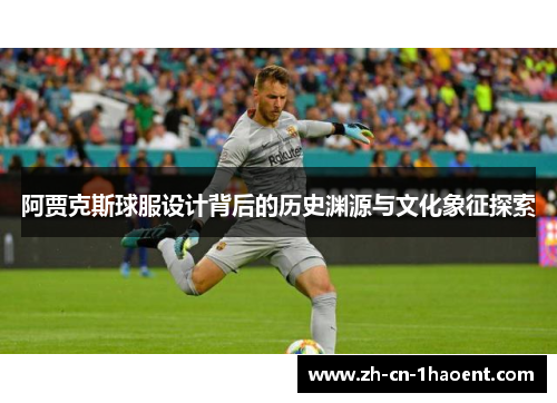 阿贾克斯球服设计背后的历史渊源与文化象征探索 阿贾克斯球服设计背后的历史渊源与文化象征探索