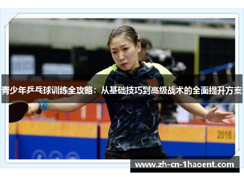 青少年乒乓球训练全攻略:从基础技巧到高级战术的全面提升方案 青少年乒乓球训练全攻略:从基础技巧到高级战术的全面提升方案