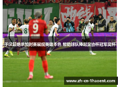 于汉超绝杀加时赛展现英雄本色 帮助球队捧起足协杯冠军奖杯